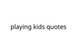 playing kids quotes