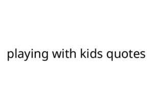 playing with kids quotes