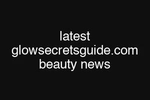 latest glowsecretsguide.com beauty news